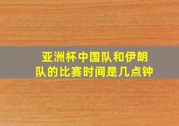 亚洲杯中国队和伊朗队的比赛时间是几点钟