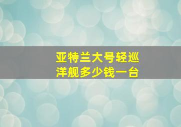 亚特兰大号轻巡洋舰多少钱一台