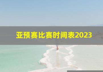 亚预赛比赛时间表2023