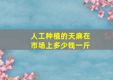 人工种植的天麻在市场上多少钱一斤