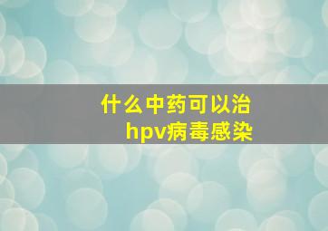 什么中药可以治hpv病毒感染