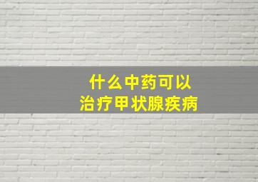 什么中药可以治疗甲状腺疾病