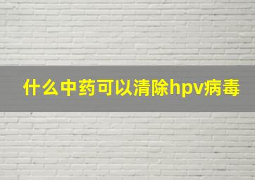 什么中药可以清除hpv病毒