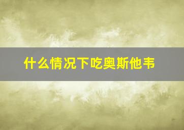 什么情况下吃奥斯他韦