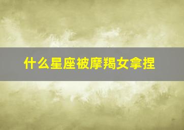 什么星座被摩羯女拿捏