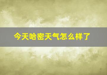 今天哈密天气怎么样了