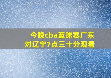 今晚cba蓝球赛广东对辽宁7点三十分观看