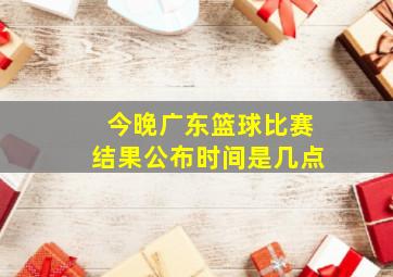 今晚广东篮球比赛结果公布时间是几点