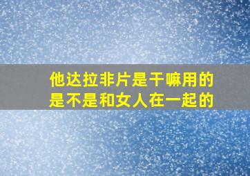 他达拉非片是干嘛用的是不是和女人在一起的