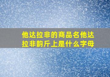 他达拉非的商品名他达拉非韵斤上是什么字母