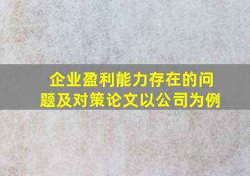 企业盈利能力存在的问题及对策论文以公司为例