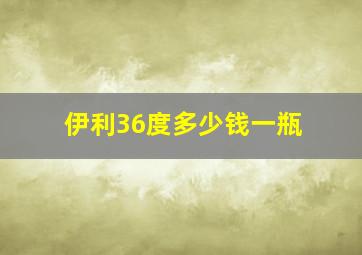 伊利36度多少钱一瓶