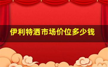 伊利特洒市场价位多少钱