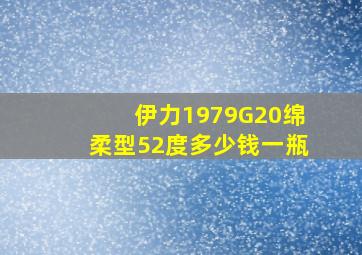 伊力1979G20绵柔型52度多少钱一瓶