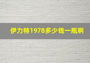 伊力特1978多少钱一瓶啊