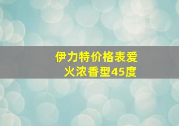 伊力特价格表爱火浓香型45度