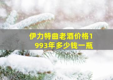 伊力特曲老酒价格1993年多少钱一瓶