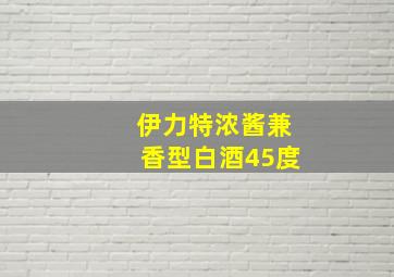 伊力特浓酱兼香型白酒45度