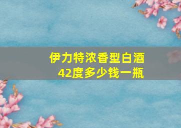 伊力特浓香型白酒42度多少钱一瓶