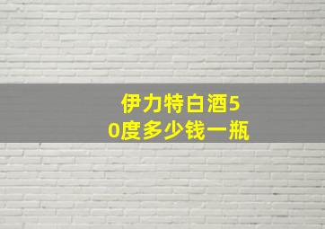 伊力特白酒50度多少钱一瓶