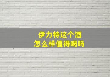 伊力特这个酒怎么样值得喝吗