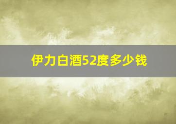 伊力白酒52度多少钱