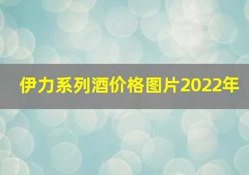 伊力系列酒价格图片2022年