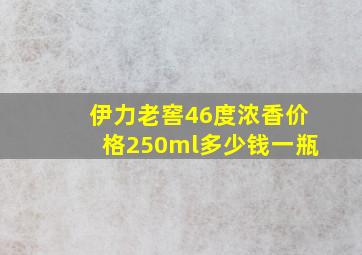 伊力老窖46度浓香价格250ml多少钱一瓶