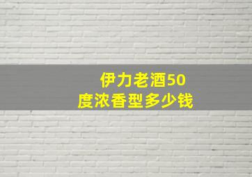 伊力老酒50度浓香型多少钱