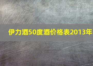 伊力酒50度酒价格表2013年