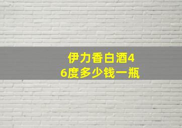 伊力香白酒46度多少钱一瓶