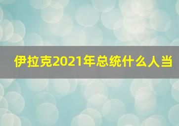 伊拉克2021年总统什么人当