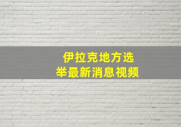 伊拉克地方选举最新消息视频