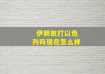 伊朗敢打以色列吗现在怎么样