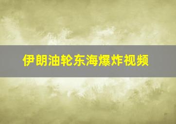 伊朗油轮东海爆炸视频