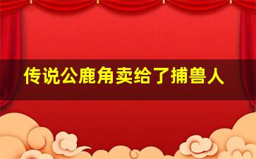 传说公鹿角卖给了捕兽人