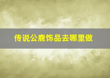 传说公鹿饰品去哪里做