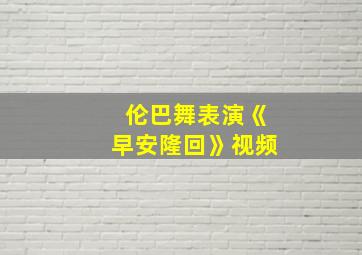 伦巴舞表演《早安隆回》视频