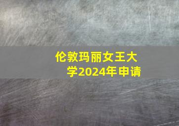 伦敦玛丽女王大学2024年申请