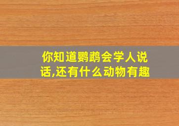 你知道鹦鹉会学人说话,还有什么动物有趣