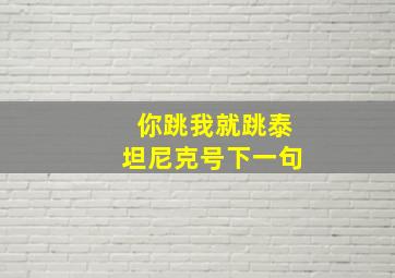 你跳我就跳泰坦尼克号下一句