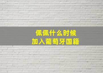 佩佩什么时候加入葡萄牙国籍