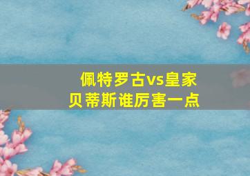 佩特罗古vs皇家贝蒂斯谁厉害一点