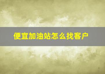 便宜加油站怎么找客户