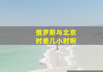 俄罗斯与北京时差几小时啊