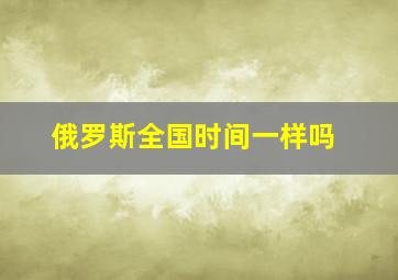 俄罗斯全国时间一样吗