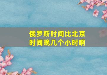 俄罗斯时间比北京时间晚几个小时啊