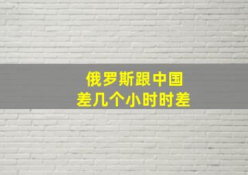 俄罗斯跟中国差几个小时时差