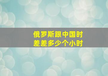 俄罗斯跟中国时差差多少个小时