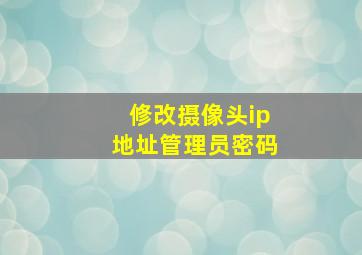 修改摄像头ip地址管理员密码